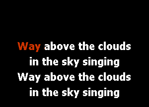 Way above the clouds

in the sky singing
Way above the clouds
in the sky singing