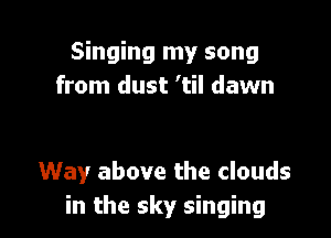 Singing my song
from dust 'til dawn

Way above the clouds
in the sky singing