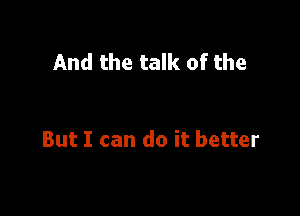 And the talk of the

But I can do it better