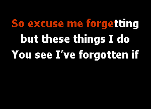 So excuse me forgetting
but these things I do

You see I've forgotten if