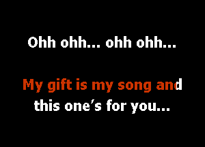 Ohh ohh... ohh ohh...

My gift is my song and
this one's for you...