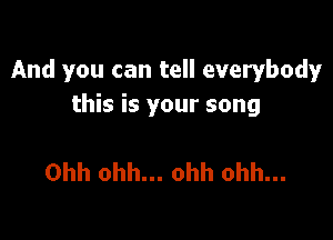 And you can tell everybody
this is your song

Ohh ohh... ohh ohh...