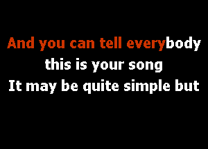 And you can tell everybody
this is your song

It may be quite simple but