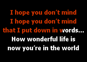 I hope you don't mind

I hope you don't mind

that I put down in words...
How wonderful life is

now you're in the world