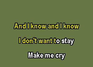 And I know and I know

I don't want to stay

Make me cry
