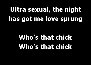Ultra sexual, the night
has got me love sprung

Who's that chick
Who's that chick