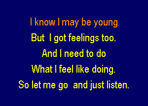 I know I may be young

But I got feelings too.
And I need to do

What I feel like doing.
So let me go and just listen.
