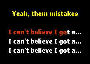 Yeah, them mistakes

I can't believe I got a...
I can't believe I got a...
I can't believe I got a...