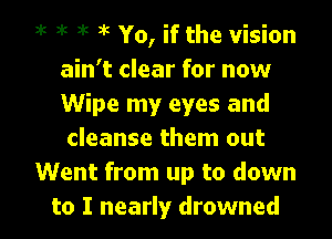 3k 3k 3k n't Yo, if the vision
ain't clear for now
Wipe my eyes and
cleanse them out

Went from up to down

to I nearly drowned l