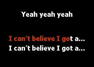 Yeah yeah yeah

I can't believe I got a...
I can't believe I got a...