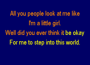 All you people look at me like
I'm a little girl.

Well did you ever think it be okay
For me to step into this world.