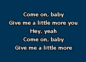 Come on, baby
Give me a little more you

Hey, yeah
Come on, baby
Give me a little more