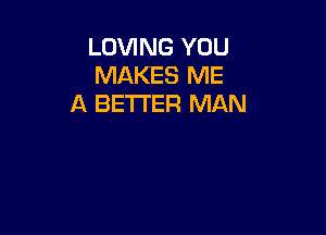 LOVING YOU
MAKES ME
A BETTER MAN