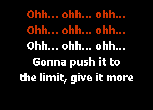 Ohh... ohh... ohh...
Ohh... ohh... ohh...
Ohh... ohh... ohh...

Gonna push it to
the limit, give it more