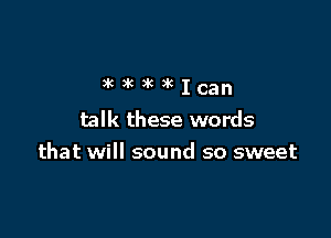 talk these words
that will sound so sweet