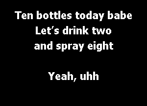 Ten bottles today babe
Let's drink two
and spray eight

Yeah, uhh