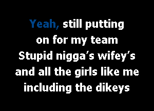 Yeah, still putting
on for my team
Stupid nigga's wifey's
and all the girls like me
including the dikeys