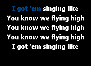 I got Yem singing like
You know we flying high
You know we flying high
You know we flying high

I got Yem singing like