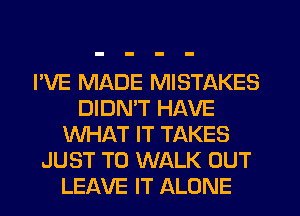 I'VE MADE MISTAKES
DIDMT HAVE
WHAT IT TAKES
JUST TO WALK OUT
LEAVE IT ALONE