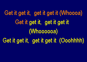 Get it get it, get it get it (Whoooa)
Get it get it, get it get it

(Whoooooa)
Get it get it, get it get it (Ooohhhh)