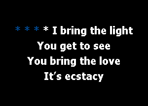 3k J't at it I bring the light
You get to see

You bring the love
It's ecstacy