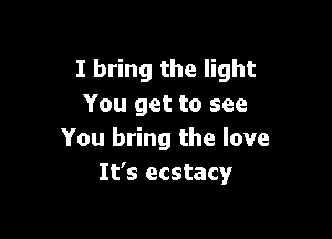 I bring the light
You get to see

You bring the love
It's ecstacy