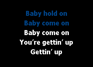 Baby hold on
Baby come on
Baby come on

You're gettin' up
Gettin' up