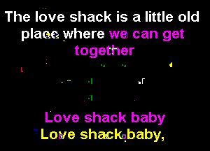 The ldve shack is a little old
plaee where we can get
together

I
l.
-I .F

ol

Love shack baby
3 Love shackubaby,