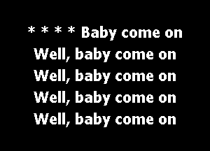 1! 3k 3'3 JR Baby come on
Well, baby come on

Well, baby come on
Well, baby come on
Well, baby come on