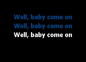 Well, baby come on
Well, baby come on

Well, baby come on