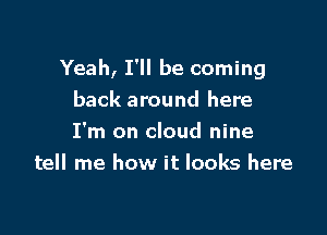 Yeah, I'll be coming
back around here

I'm on cloud nine
tell me how it looks here