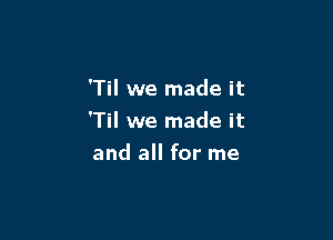 T we made it

'Til we made it

and all for me