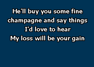 He'll buy you some fine
champagne and say things
I'd love to hear
My loss will be your gain