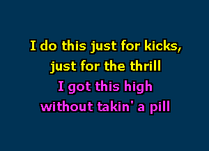 I do this just for kicks,
just for the thrill

I got this high
without takin' a pill