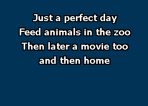 Just a perfect day
Feed animals in the zoo
Then later a movie too

and then home