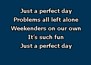 Just a perfect day
Problems all left alone
Weekenders on our own

It's such fun
Just a perfect day