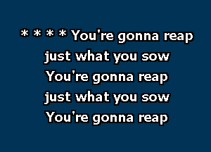 gk xc 5k 3k You're gonna reap
just what you sow
You're gonna reap

just what you sow
You're gonna reap