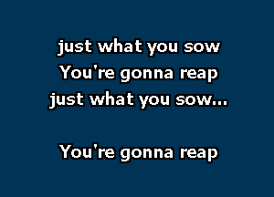just what you sow
You're gonna reap
just what you sow...

You're gonna reap