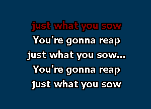 You're gonna reap
just what you sow...

You're gonna reap

just what you sow