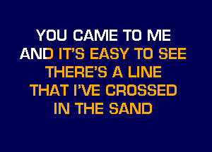 YOU CAME TO ME
AND ITS EASY TO SEE
THERE'S A LINE
THAT I'VE CROSSED
IN THE SAND