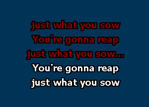 You're gonna reap

just what you sow