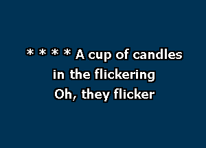 3c )k )k 3k A cup of candles

in the flickering
Oh, they flicker