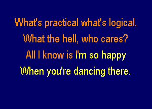 Whafs practical whafs logical.
What the hell, who cares?

All I know is I'm so happy
When you're dancing there.