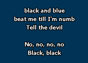 black and blue

beat me till I'm numb
Tell the devil

No, no, no, no
Black, black