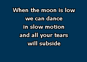 When the moon is low
we can dance
in slow motion

and all your tears
will subside