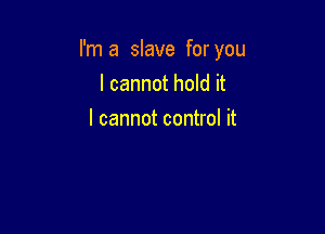 I'm a slave for you

I cannot hold it
I cannot control it