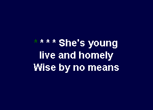 ' She's young

live and homely
Wise by no means