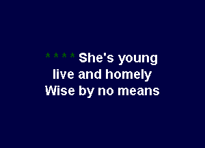 She's young

live and homely
Wise by no means