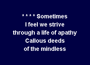 Sometimes
I feel we strive

through a life of apathy
Callous deeds
of the mindless