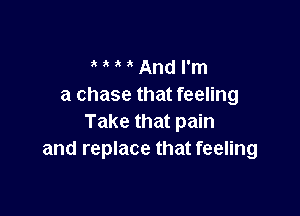 t t t t And I'm
a chase that feeling

Take that pain
and replace that feeling